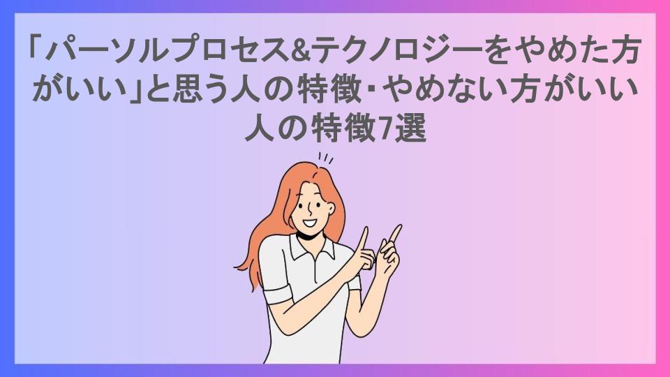 「パーソルプロセス&テクノロジーをやめた方がいい」と思う人の特徴・やめない方がいい人の特徴7選